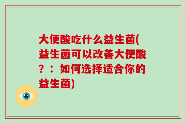 大便酸吃什么益生菌(益生菌可以改善大便酸？：如何选择适合你的益生菌)