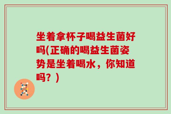 坐着拿杯子喝益生菌好吗(正确的喝益生菌姿势是坐着喝水，你知道吗？)