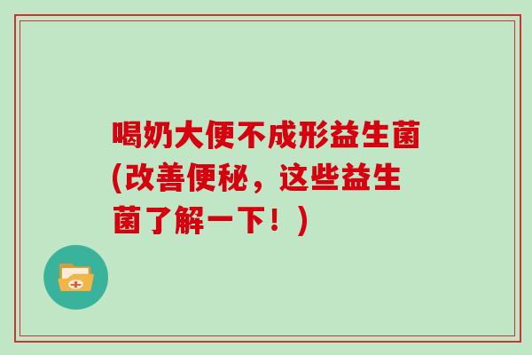 喝奶大便不成形益生菌(改善便秘，这些益生菌了解一下！)