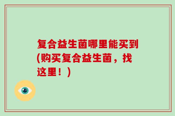 复合益生菌哪里能买到(购买复合益生菌，找这里！)