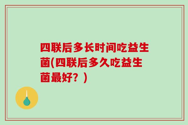 四联后多长时间吃益生菌(四联后多久吃益生菌好？)