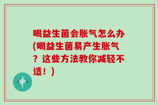 喝益生菌会胀气怎么办(喝益生菌易产生胀气？这些方法教你减轻不适！)