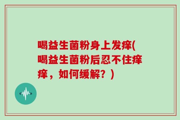 喝益生菌粉身上发痒(喝益生菌粉后忍不住痒痒，如何缓解？)