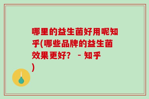 哪里的益生菌好用呢知乎(哪些品牌的益生菌效果更好？ - 知乎)