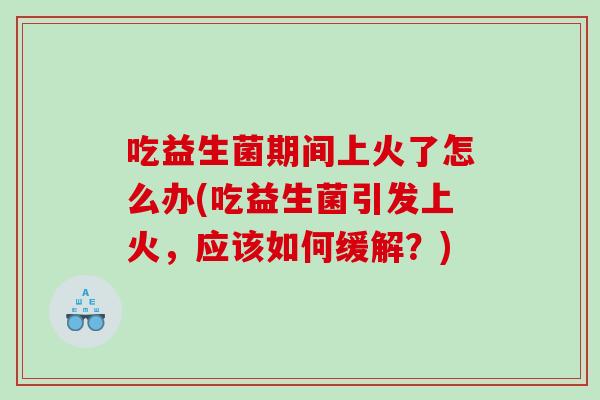 吃益生菌期间上火了怎么办(吃益生菌引发上火，应该如何缓解？)
