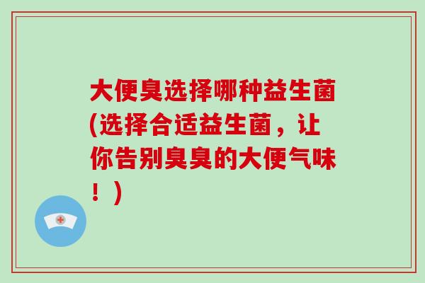 大便臭选择哪种益生菌(选择合适益生菌，让你告别臭臭的大便气味！)