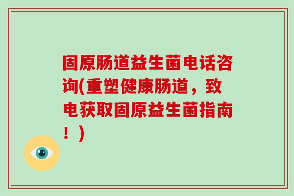 固原肠道益生菌电话咨询(重塑健康肠道，致电获取固原益生菌指南！)