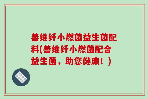 善维纤小燃菌益生菌配料(善维纤小燃菌配合益生菌，助您健康！)