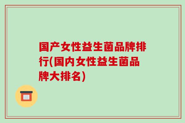 国产女性益生菌品牌排行(国内女性益生菌品牌大排名)