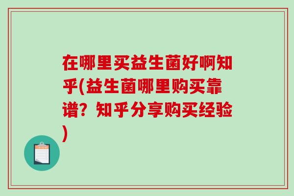 在哪里买益生菌好啊知乎(益生菌哪里购买靠谱？知乎分享购买经验)