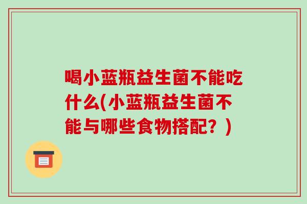 喝小蓝瓶益生菌不能吃什么(小蓝瓶益生菌不能与哪些食物搭配？)