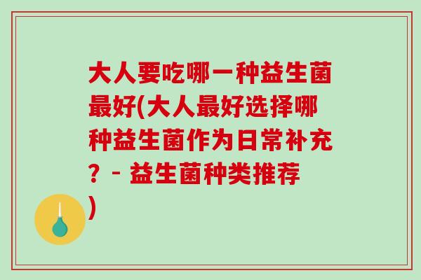 大人要吃哪一种益生菌最好(大人最好选择哪种益生菌作为日常补充？- 益生菌种类推荐)