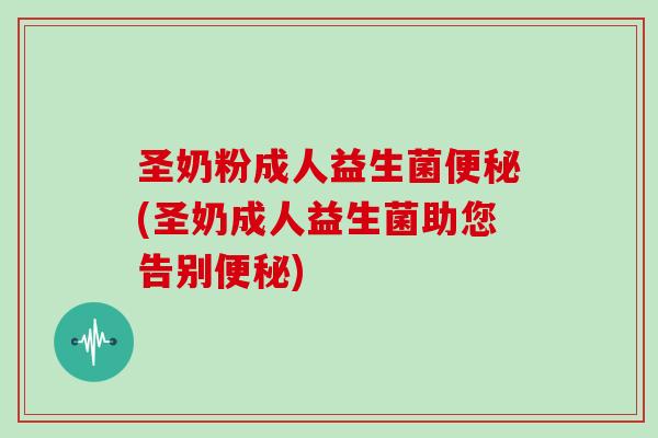 圣奶粉成人益生菌便秘(圣奶成人益生菌助您告别便秘)