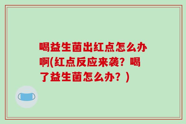 喝益生菌出红点怎么办啊(红点反应来袭？喝了益生菌怎么办？)