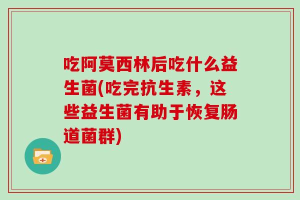 吃阿莫西林后吃什么益生菌(吃完抗生素，这些益生菌有助于恢复肠道菌群)