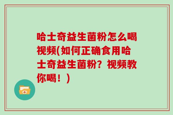 哈士奇益生菌粉怎么喝视频(如何正确食用哈士奇益生菌粉？视频教你喝！)