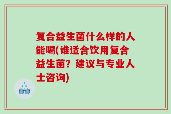 复合益生菌什么样的人能喝(谁适合饮用复合益生菌？建议与专业人士咨询)
