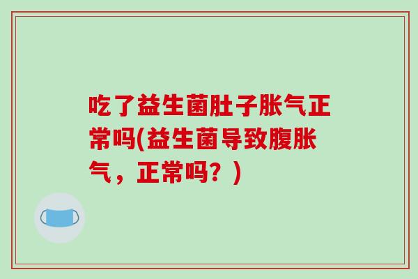 吃了益生菌肚子胀气正常吗(益生菌导致腹胀气，正常吗？)