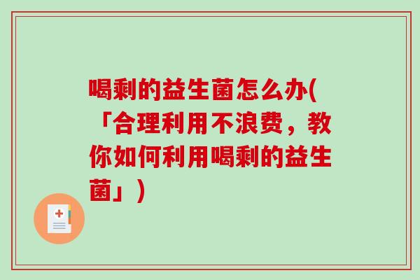 喝剩的益生菌怎么办(「合理利用不浪费，教你如何利用喝剩的益生菌」)
