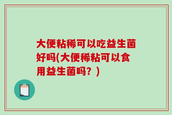 大便粘稀可以吃益生菌好吗(大便稀粘可以食用益生菌吗?) 大便粘稀可以吃益生菌好吗(大便稀粘可以食用益生菌吗?)
