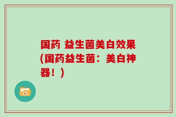 国药 益生菌美白效果(国药益生菌：美白神器！)