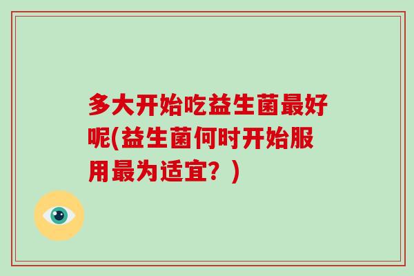 多大开始吃益生菌最好呢(益生菌何时开始服用最为适宜？)