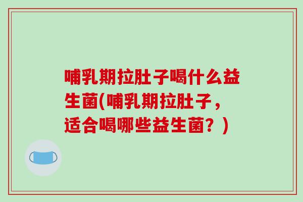 哺乳期拉肚子喝什么益生菌(哺乳期拉肚子，适合喝哪些益生菌？)