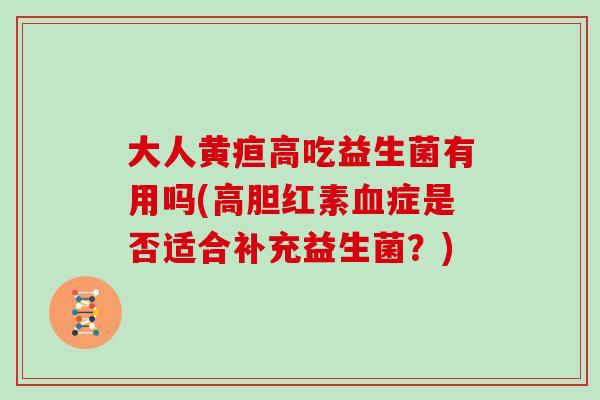 大人黄疸高吃益生菌有用吗(高胆红素血症是否适合补充益生菌？)
