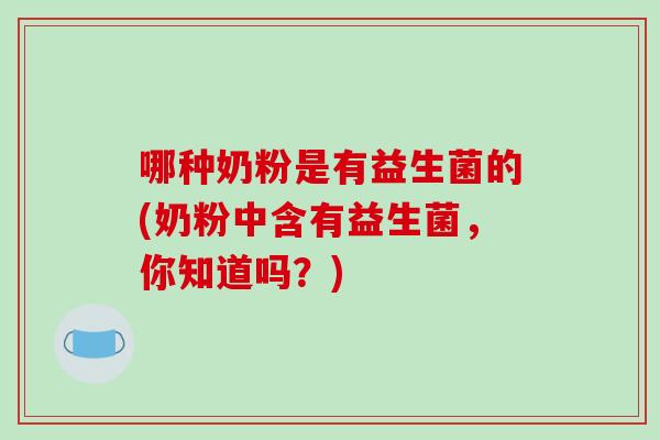 哪种奶粉是有益生菌的(奶粉中含有益生菌，你知道吗？)