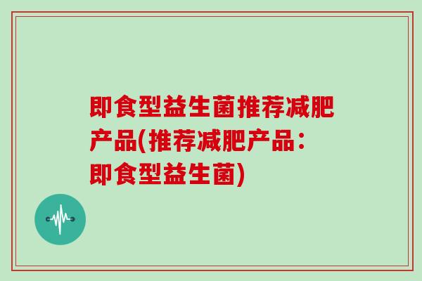 即食型益生菌推荐减肥产品(推荐减肥产品：即食型益生菌)
