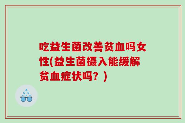 吃益生菌改善贫血吗女性(益生菌摄入能缓解贫血症状吗？)