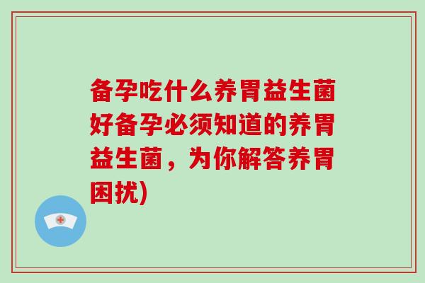 备孕吃什么养胃益生菌好备孕必须知道的养胃益生菌，为你解答养胃困扰)