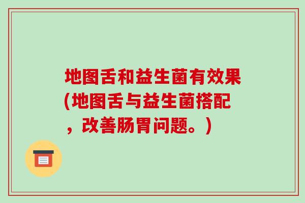 地图舌和益生菌有效果(地图舌与益生菌搭配，改善肠胃问题。)
