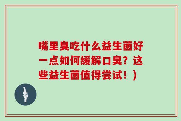 嘴里臭吃什么益生菌好一点如何缓解口臭？这些益生菌值得尝试！)