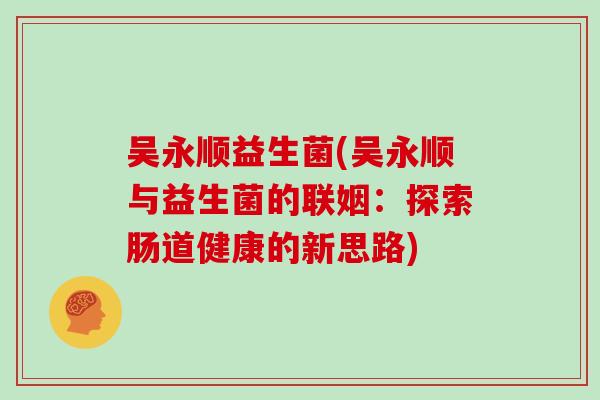 吴永顺益生菌(吴永顺与益生菌的联姻:探索肠道健康的新思路) 吴永顺益生菌(吴永顺与益生菌的联姻:探索肠道健康的新思路)