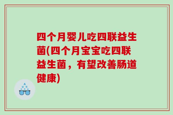 四个月婴儿吃四联益生菌(四个月宝宝吃四联益生菌，有望改善肠道健康)