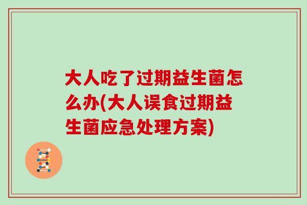 大人吃了过期益生菌怎么办(大人误食过期益生菌应急处理方案)