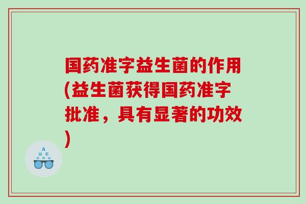 国药准字益生菌的作用(益生菌获得国药准字批准，具有显著的功效)
