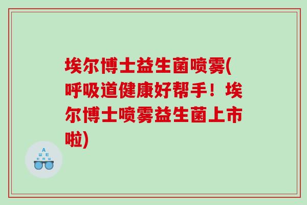 埃尔博士益生菌喷雾(呼吸道健康好帮手！埃尔博士喷雾益生菌上市啦)