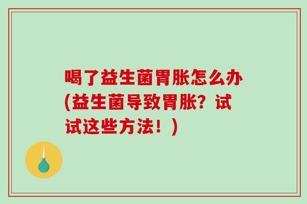 喝了益生菌胃胀怎么办(益生菌导致胃胀？试试这些方法！)