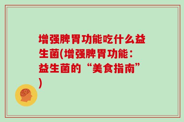 增强脾胃功能吃什么益生菌(增强脾胃功能：益生菌的“美食指南”)