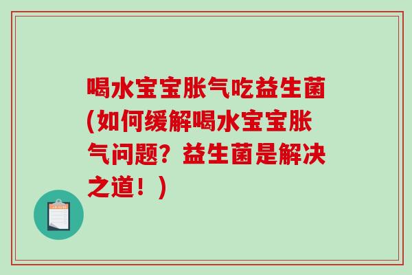 喝水宝宝胀气吃益生菌(如何缓解喝水宝宝胀气问题？益生菌是解决之道！)