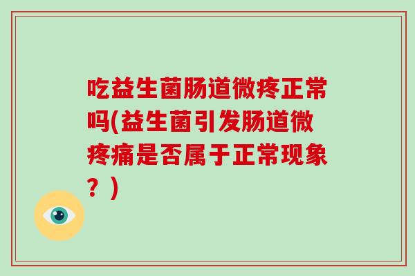 吃益生菌肠道微疼正常吗(益生菌引发肠道微疼痛是否属于正常现象？)