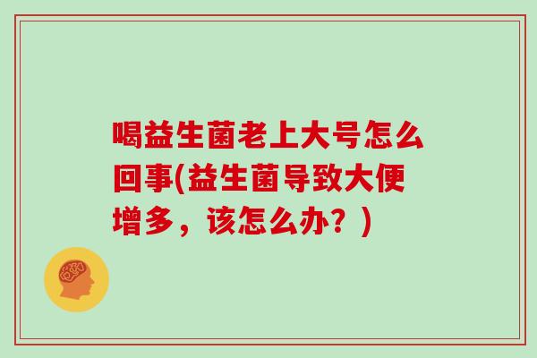 喝益生菌老上大号怎么回事(益生菌导致大便增多，该怎么办？)