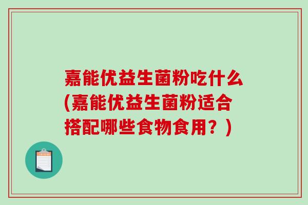嘉能优益生菌粉吃什么(嘉能优益生菌粉适合搭配哪些食物食用？)