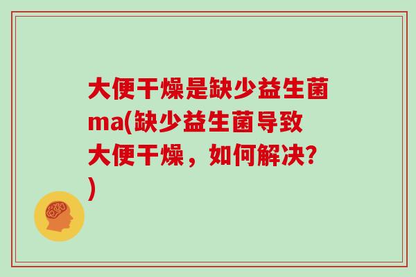大便干燥是缺少益生菌ma(缺少益生菌导致大便干燥，如何解决？)