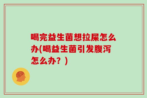 喝完益生菌想拉屎怎么办(喝益生菌引发怎么办？)