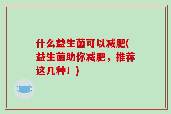 什么益生菌可以减肥(益生菌助你减肥，推荐这几种！)