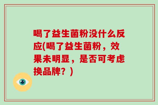 喝了益生菌粉没什么反应(喝了益生菌粉，效果未明显，是否可考虑换品牌？)