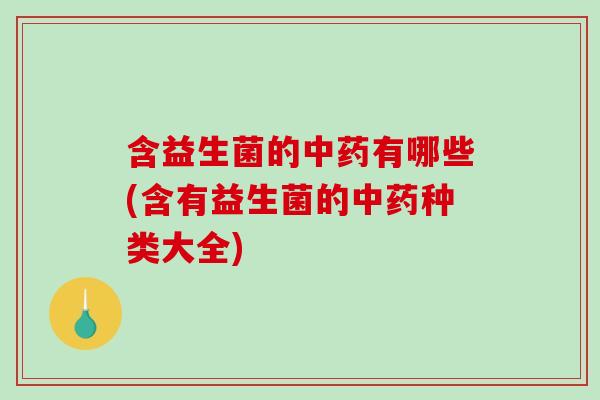 含益生菌的中药有哪些(含有益生菌的中药种类大全)